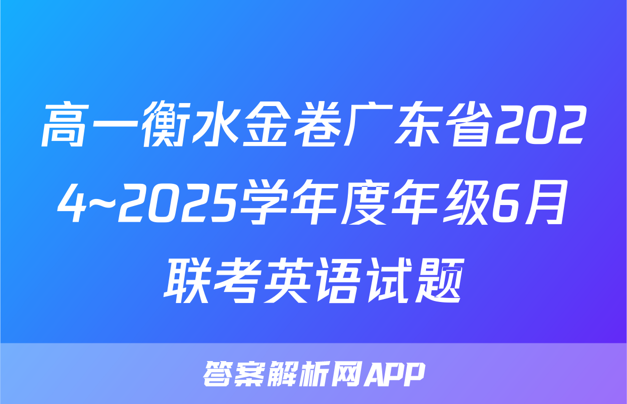 高一衡水金卷广东省2024~2025学年度年级6月联考英语试题