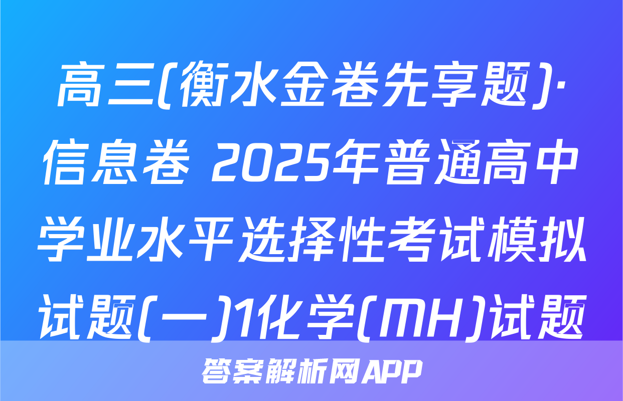高三(衡水金卷先享题)·信息卷 2025年普通高中学业水平选择性考试模拟试题(一)1化学(MH)试题