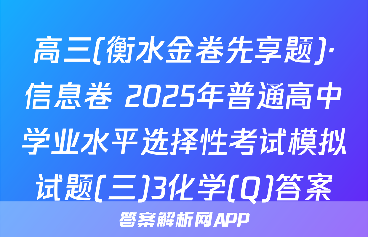 高三(衡水金卷先享题)·信息卷 2025年普通高中学业水平选择性考试模拟试题(三)3化学(Q)答案