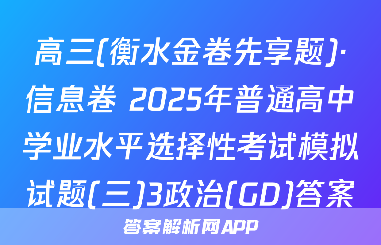 高三(衡水金卷先享题)·信息卷 2025年普通高中学业水平选择性考试模拟试题(三)3政治(GD)答案
