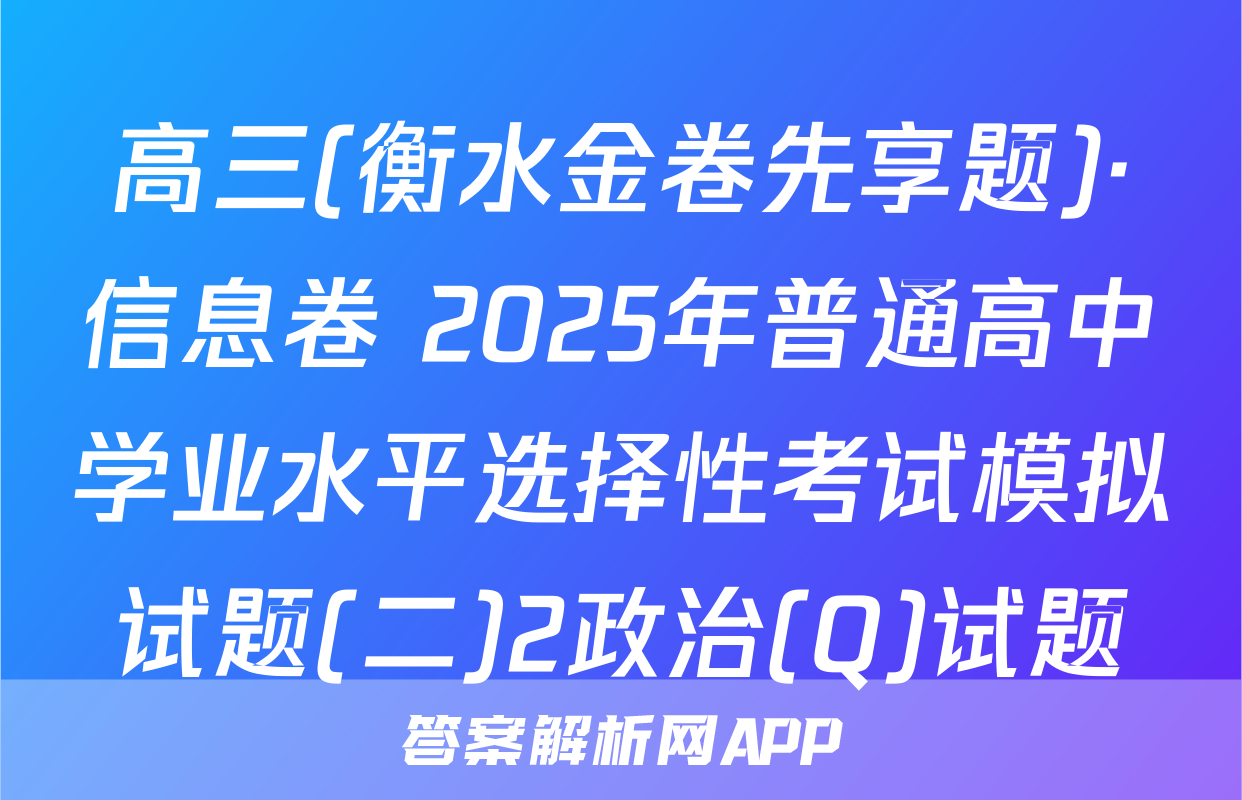 高三(衡水金卷先享题)·信息卷 2025年普通高中学业水平选择性考试模拟试题(二)2政治(Q)试题