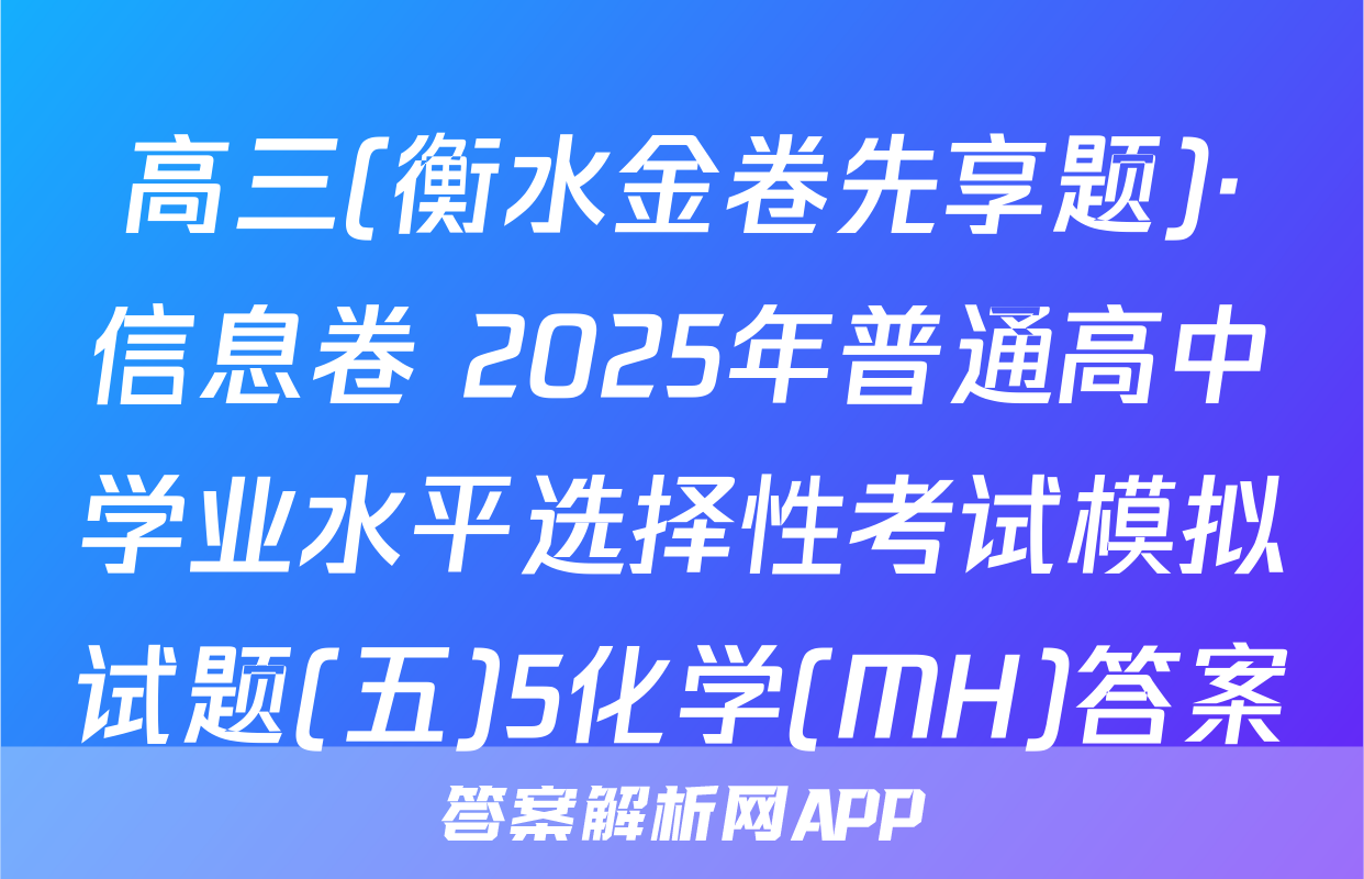 高三(衡水金卷先享题)·信息卷 2025年普通高中学业水平选择性考试模拟试题(五)5化学(MH)答案