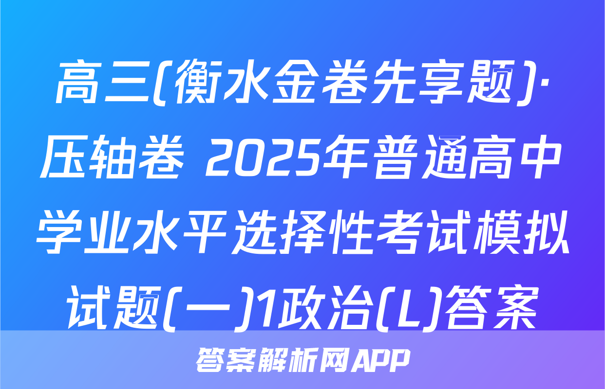 高三(衡水金卷先享题)·压轴卷 2025年普通高中学业水平选择性考试模拟试题(一)1政治(L)答案