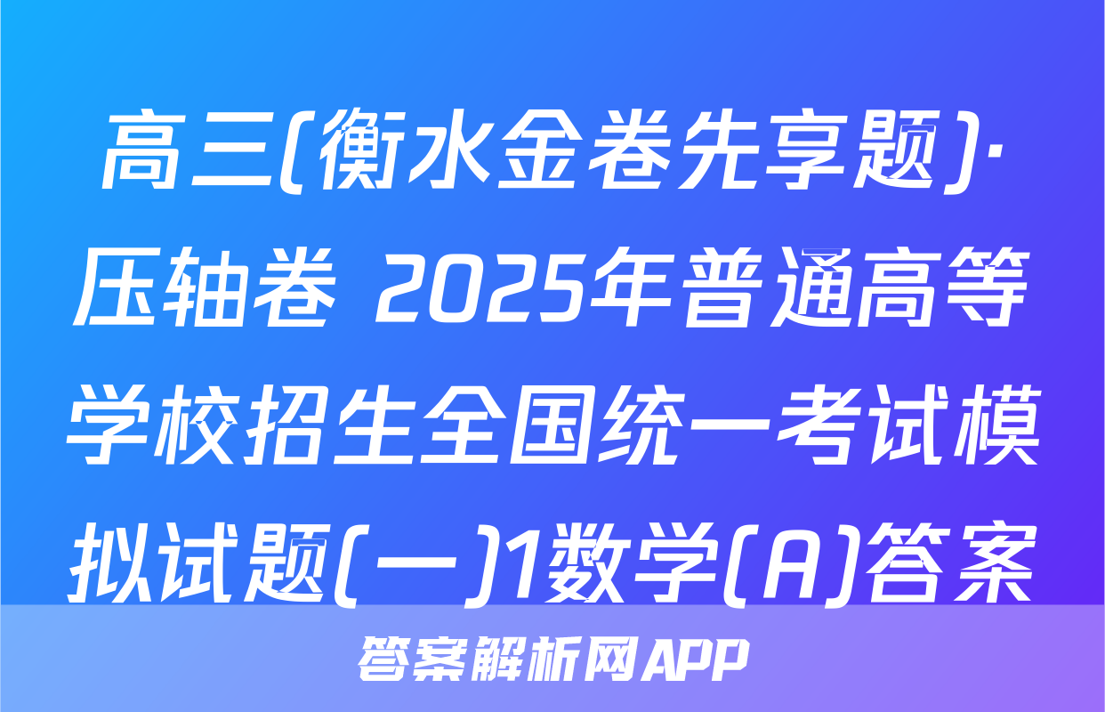 高三(衡水金卷先享题)·压轴卷 2025年普通高等学校招生全国统一考试模拟试题(一)1数学(A)答案