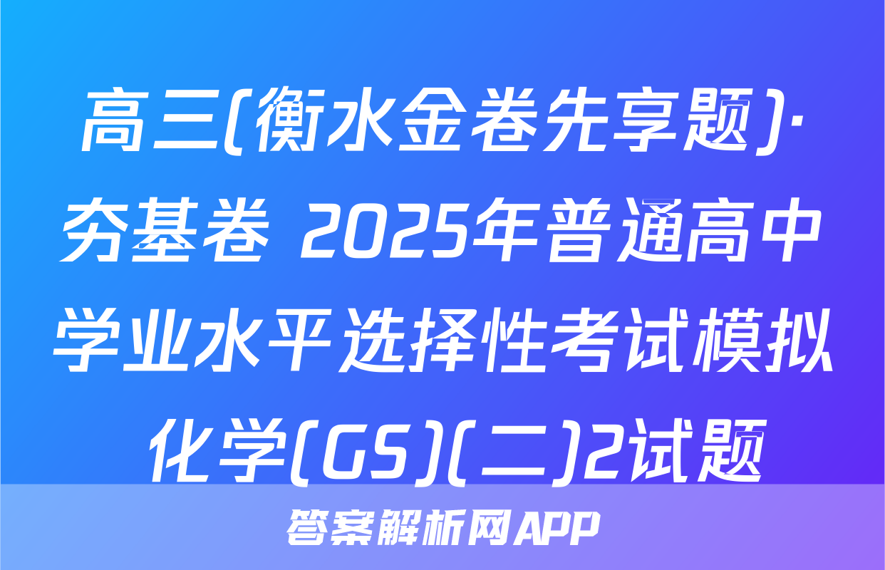 高三(衡水金卷先享题)·夯基卷 2025年普通高中学业水平选择性考试模拟 化学(GS)(二)2试题