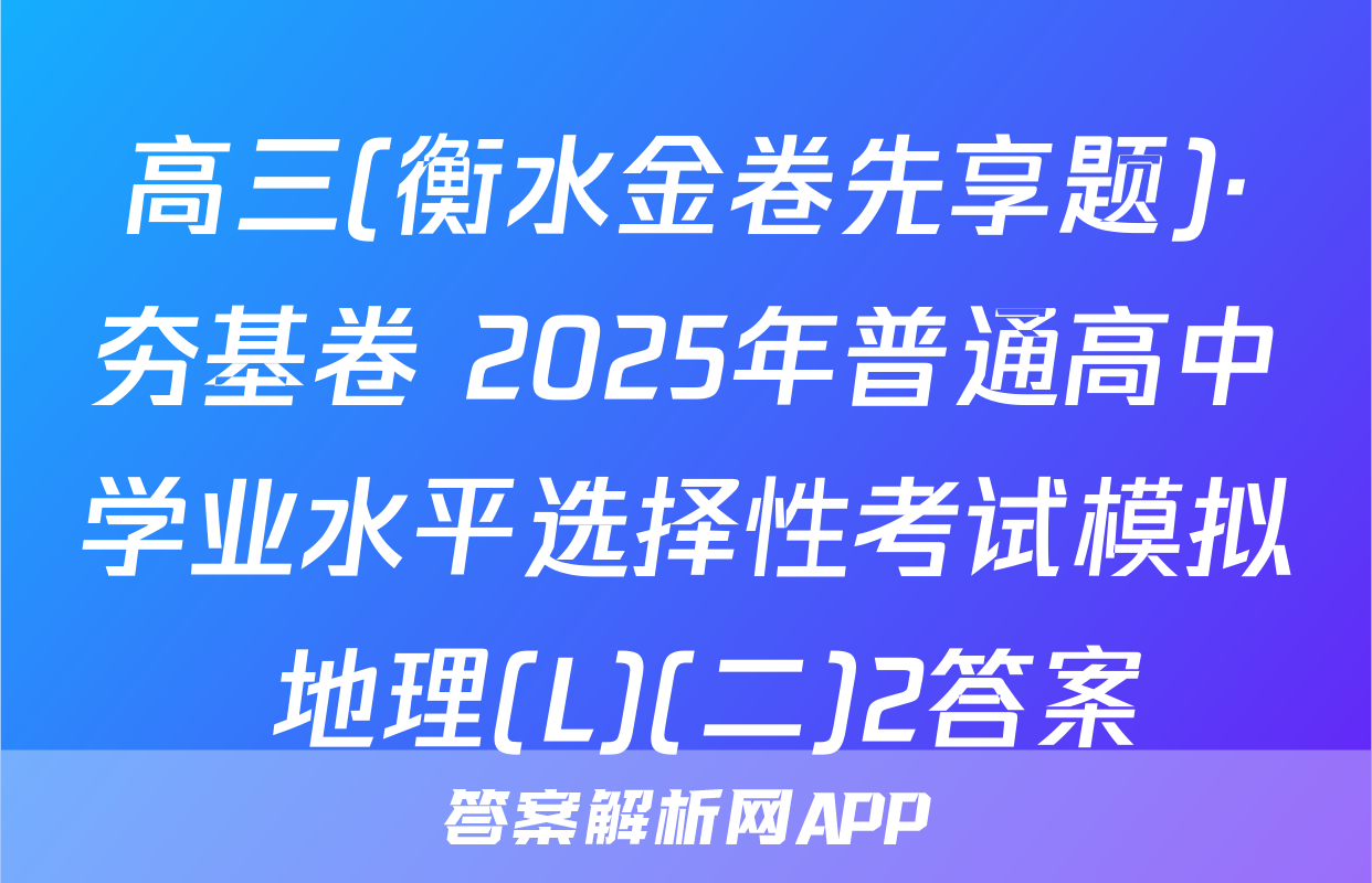 高三(衡水金卷先享题)·夯基卷 2025年普通高中学业水平选择性考试模拟 地理(L)(二)2答案