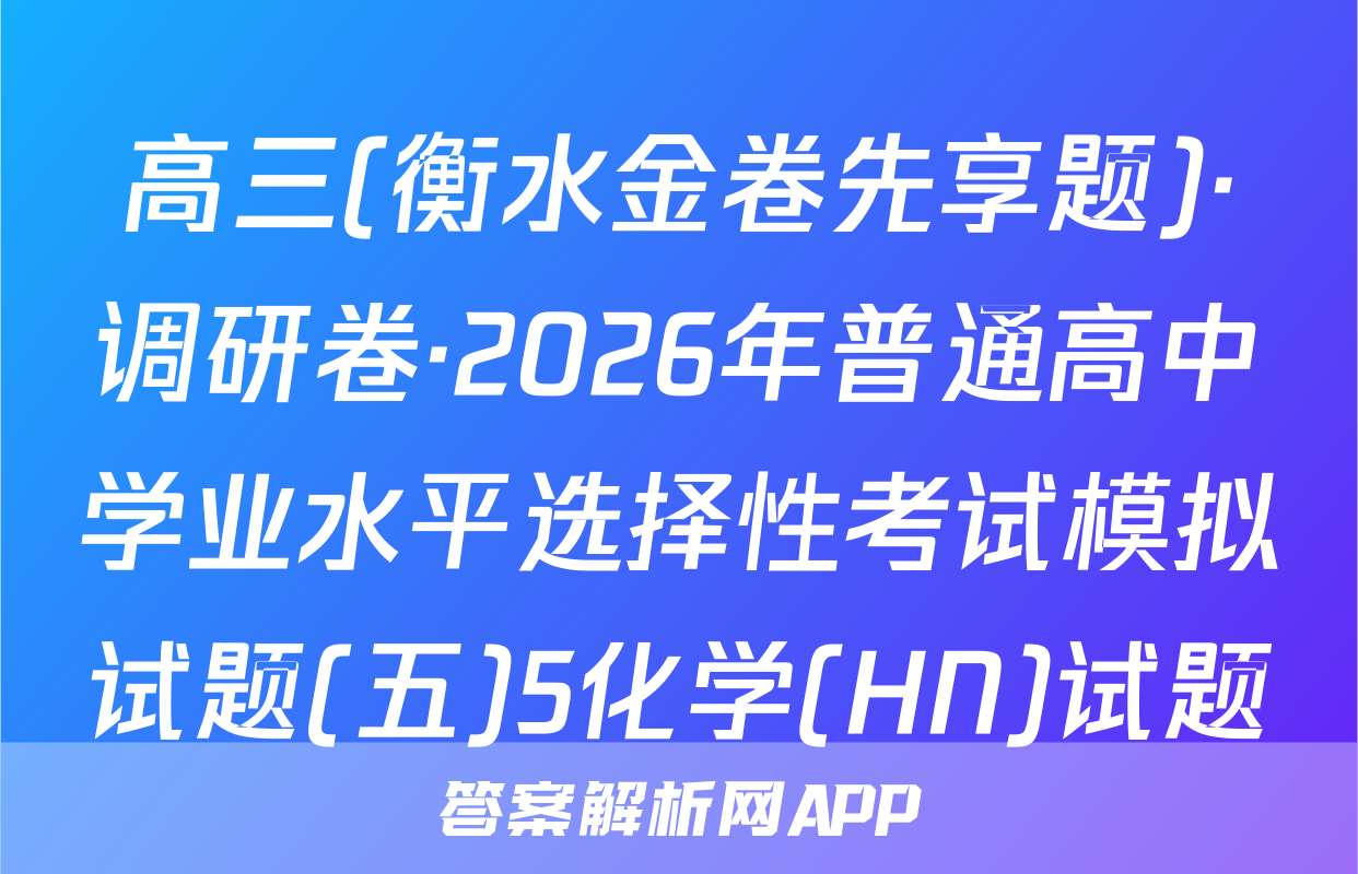 高三(衡水金卷先享题)·调研卷·2026年普通高中学业水平选择性考试模拟试题(五)5化学(HN)试题