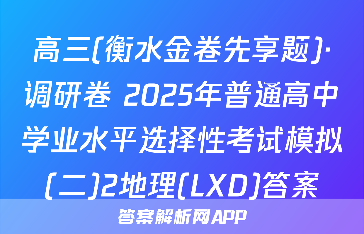 高三(衡水金卷先享题)·调研卷 2025年普通高中学业水平选择性考试模拟(二)2地理(LXD)答案