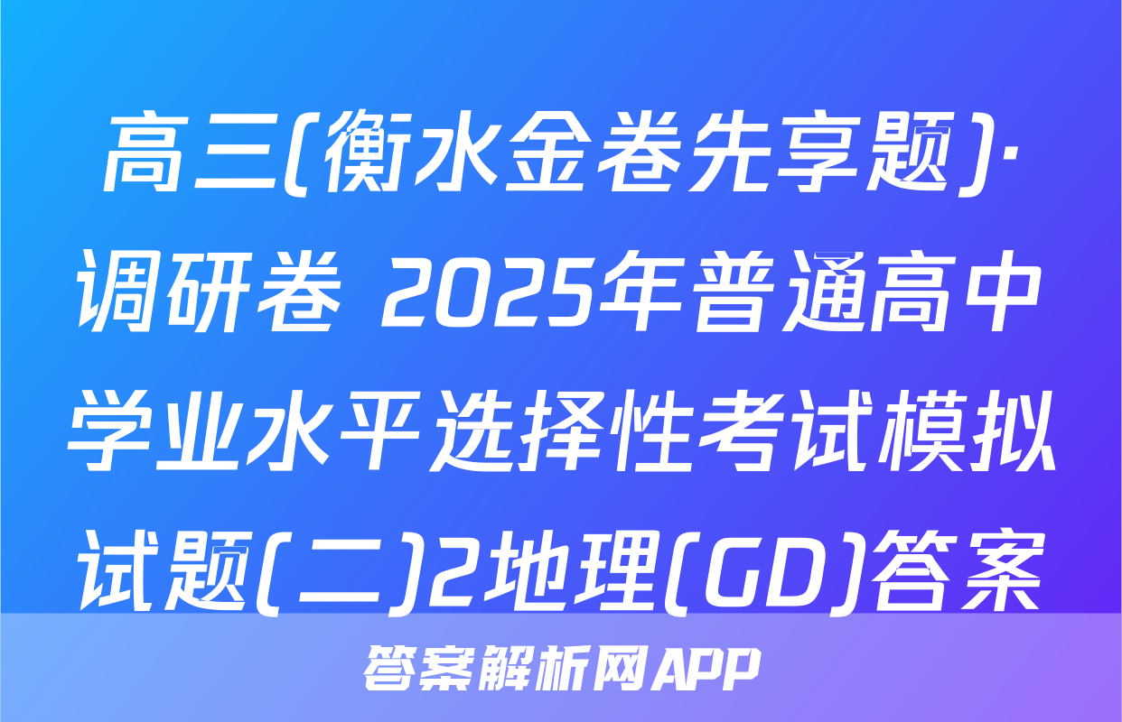 高三(衡水金卷先享题)·调研卷 2025年普通高中学业水平选择性考试模拟试题(二)2地理(GD)答案