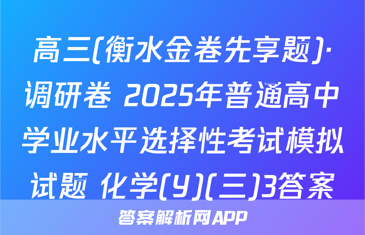 高三(衡水金卷先享题)·调研卷 2025年普通高中学业水平选择性考试模拟试题 化学(Y)(三)3答案