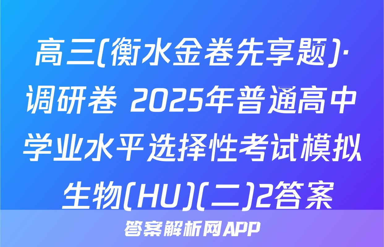高三(衡水金卷先享题)·调研卷 2025年普通高中学业水平选择性考试模拟 生物(HU)(二)2答案