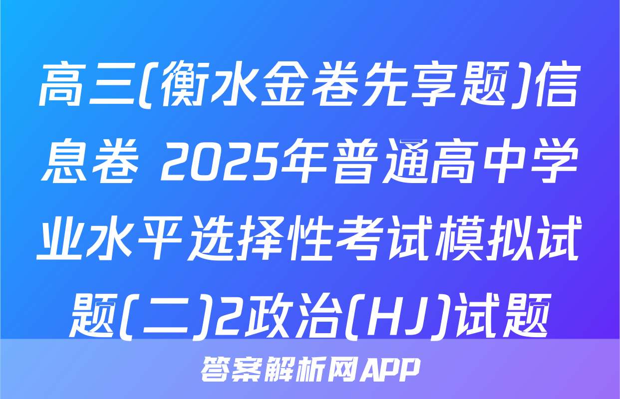 高三(衡水金卷先享题)信息卷 2025年普通高中学业水平选择性考试模拟试题(二)2政治(HJ)试题