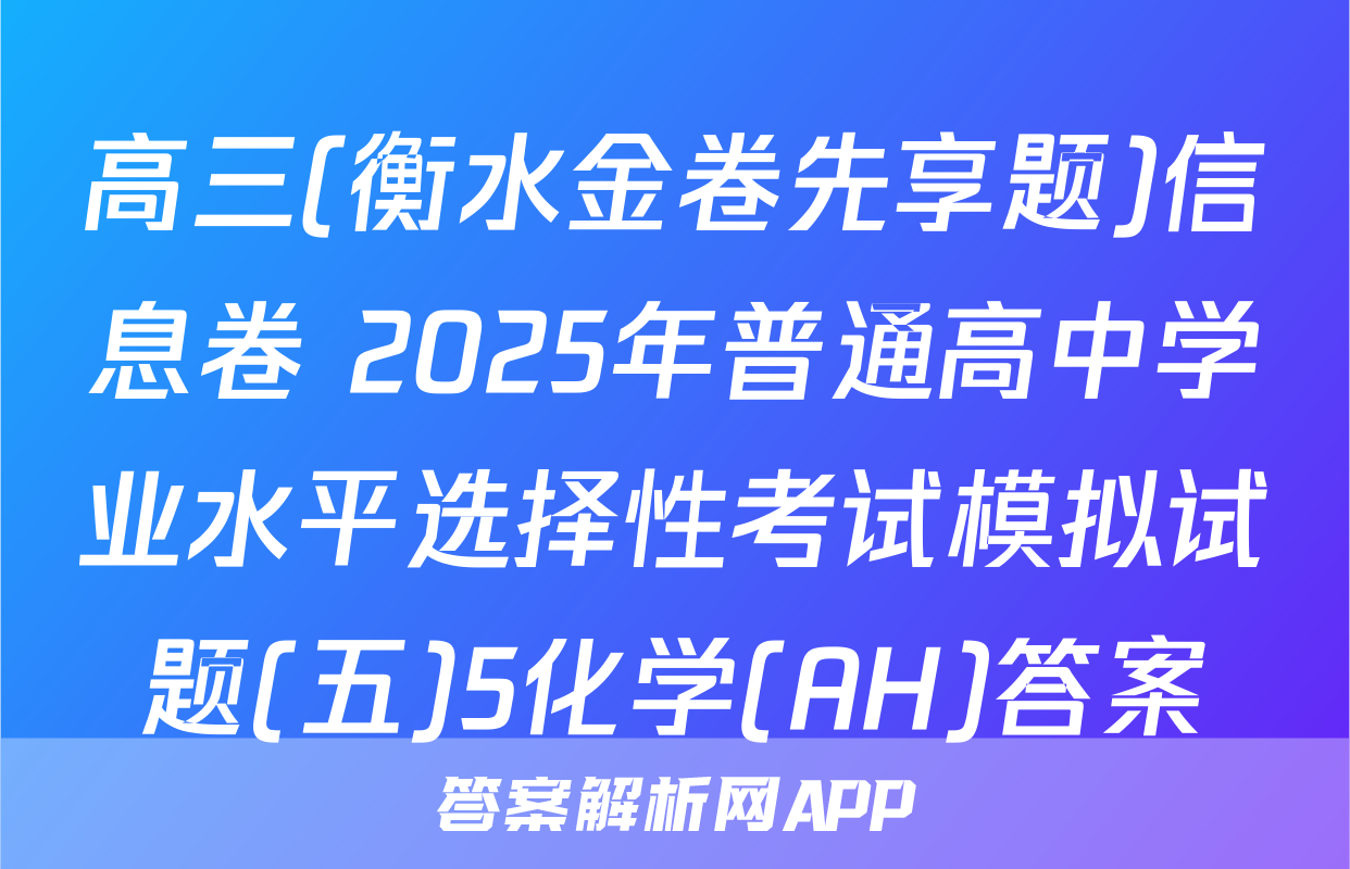 高三(衡水金卷先享题)信息卷 2025年普通高中学业水平选择性考试模拟试题(五)5化学(AH)答案
