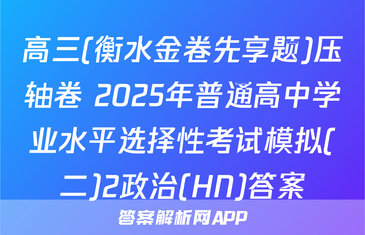 高三(衡水金卷先享题)压轴卷 2025年普通高中学业水平选择性考试模拟(二)2政治(HN)答案