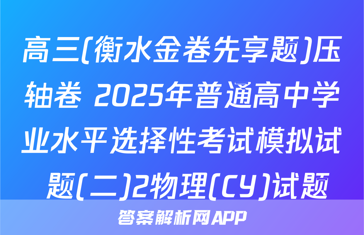高三(衡水金卷先享题)压轴卷 2025年普通高中学业水平选择性考试模拟试 题(二)2物理(CY)试题