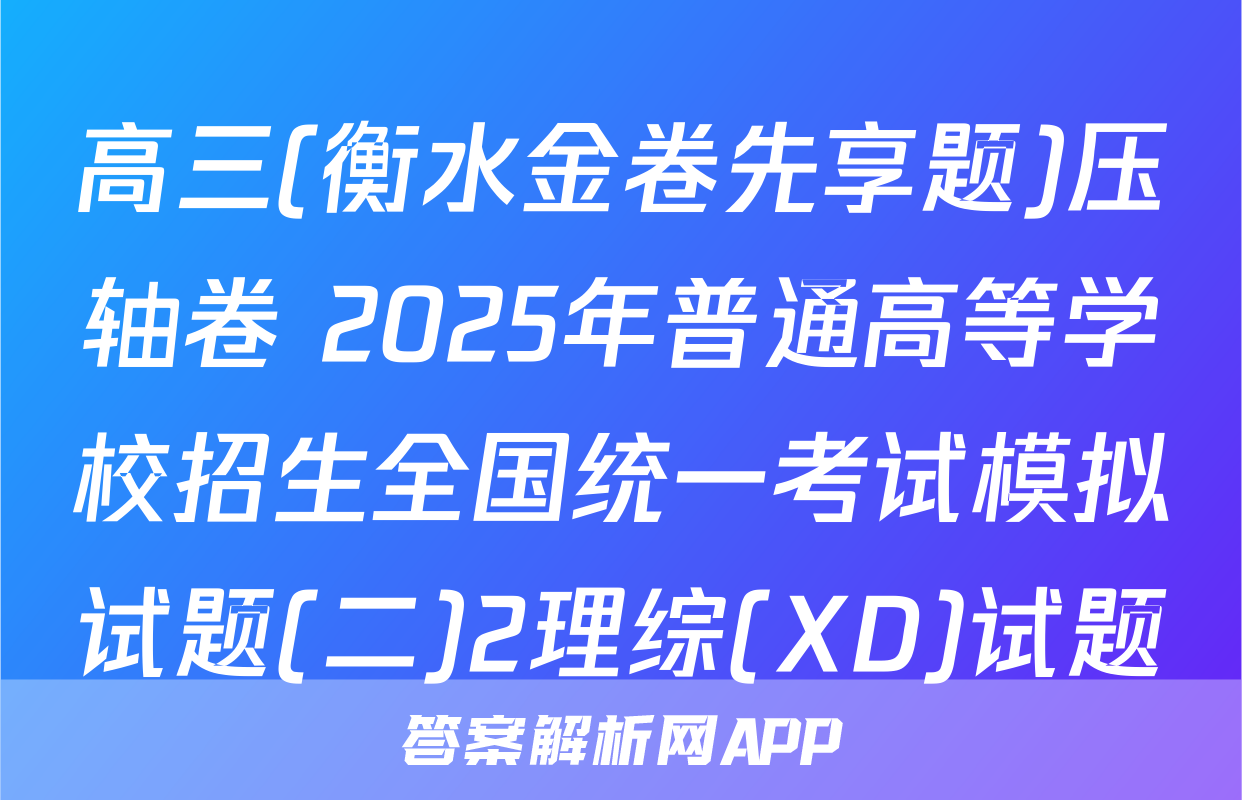 高三(衡水金卷先享题)压轴卷 2025年普通高等学校招生全国统一考试模拟试题(二)2理综(XD)试题