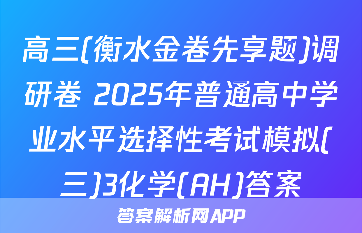 高三(衡水金卷先享题)调研卷 2025年普通高中学业水平选择性考试模拟(三)3化学(AH)答案