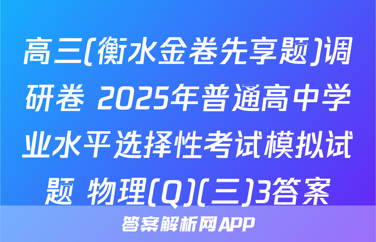 高三(衡水金卷先享题)调研卷 2025年普通高中学业水平选择性考试模拟试题 物理(Q)(三)3答案