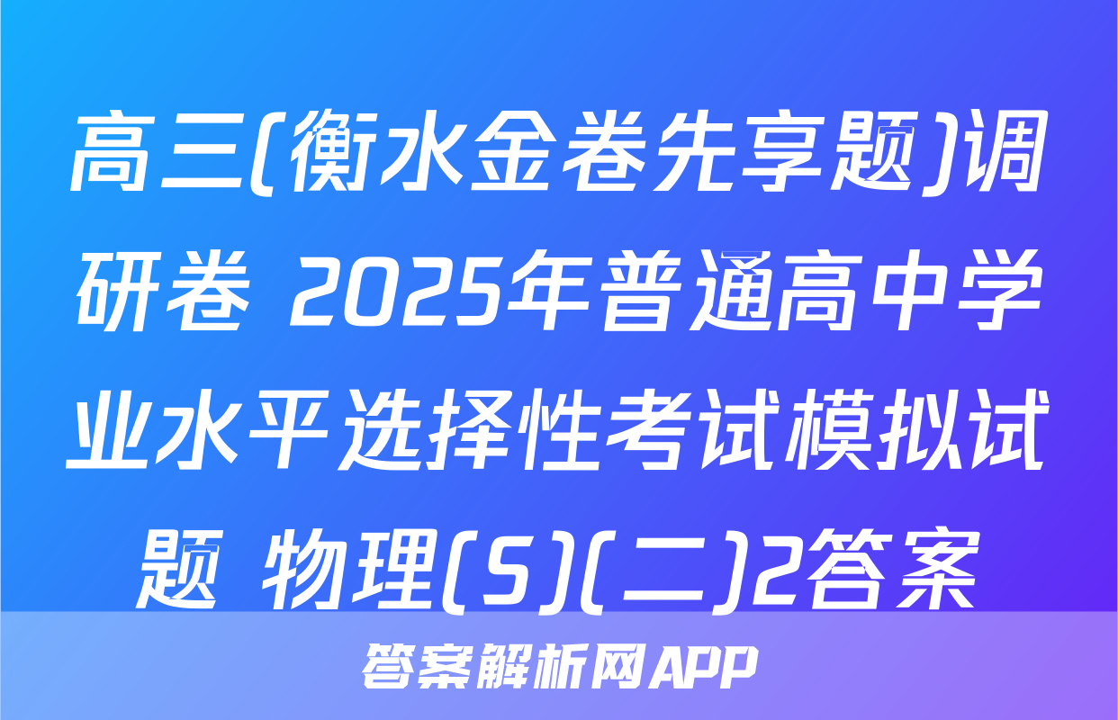 高三(衡水金卷先享题)调研卷 2025年普通高中学业水平选择性考试模拟试题 物理(S)(二)2答案
