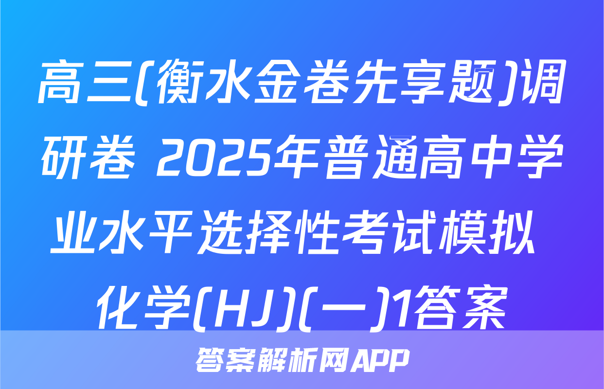 高三(衡水金卷先享题)调研卷 2025年普通高中学业水平选择性考试模拟 化学(HJ)(一)1答案