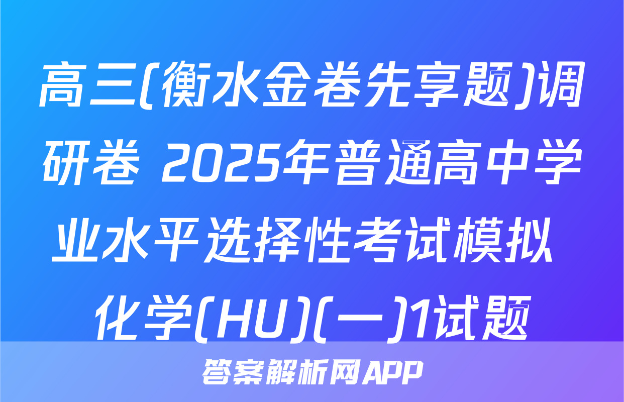 高三(衡水金卷先享题)调研卷 2025年普通高中学业水平选择性考试模拟 化学(HU)(一)1试题