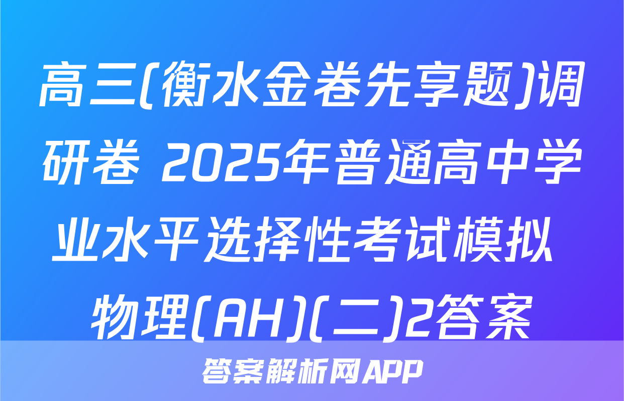 高三(衡水金卷先享题)调研卷 2025年普通高中学业水平选择性考试模拟 物理(AH)(二)2答案