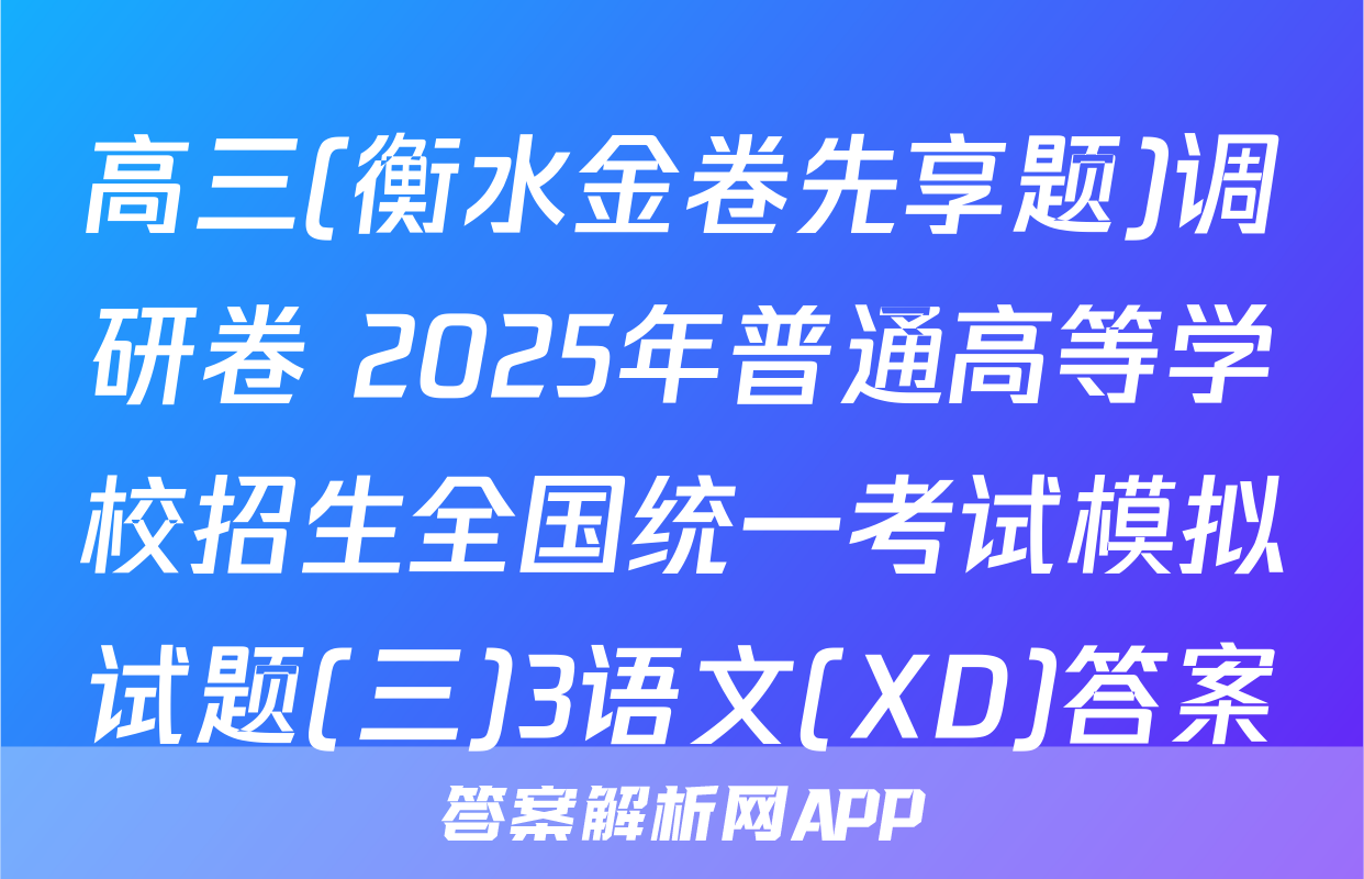 高三(衡水金卷先享题)调研卷 2025年普通高等学校招生全国统一考试模拟试题(三)3语文(XD)答案