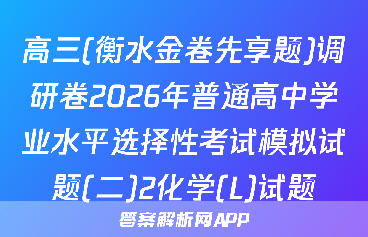 高三(衡水金卷先享题)调研卷2026年普通高中学业水平选择性考试模拟试题(二)2化学(L)试题