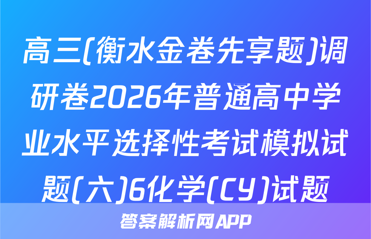高三(衡水金卷先享题)调研卷2026年普通高中学业水平选择性考试模拟试题(六)6化学(CY)试题