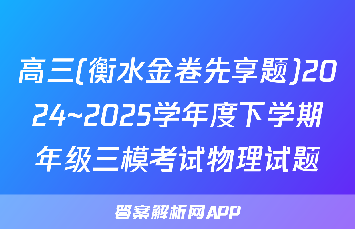 高三(衡水金卷先享题)2024~2025学年度下学期年级三模考试物理试题
