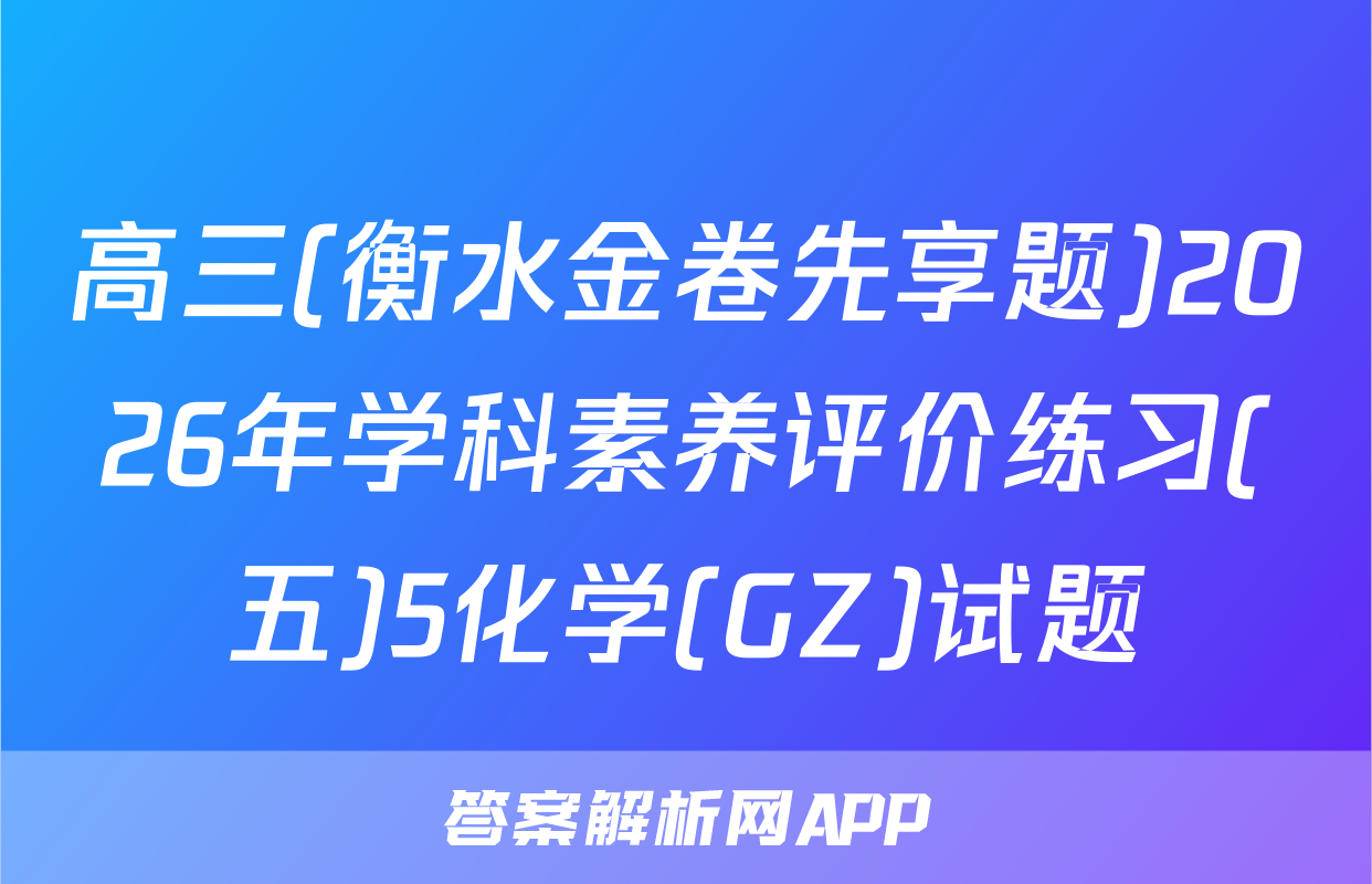 高三(衡水金卷先享题)2026年学科素养评价练习(五)5化学(GZ)试题