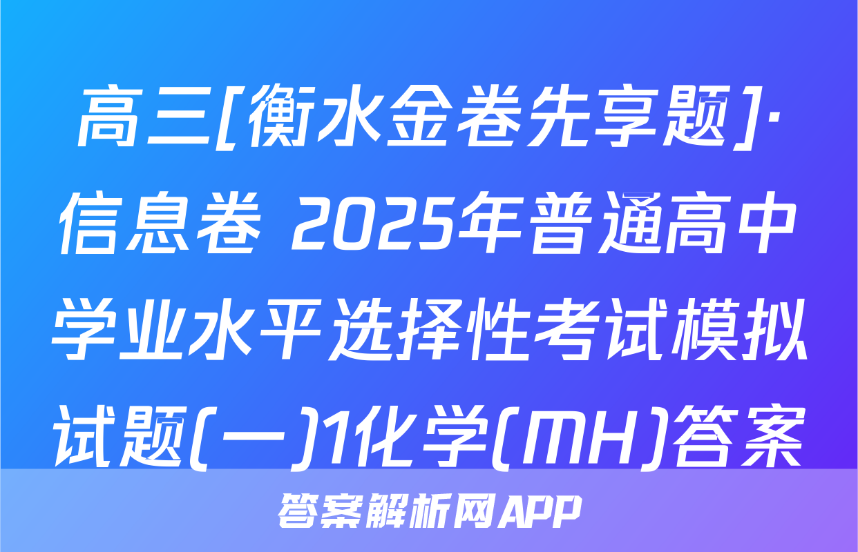 高三[衡水金卷先享题]·信息卷 2025年普通高中学业水平选择性考试模拟试题(一)1化学(MH)答案