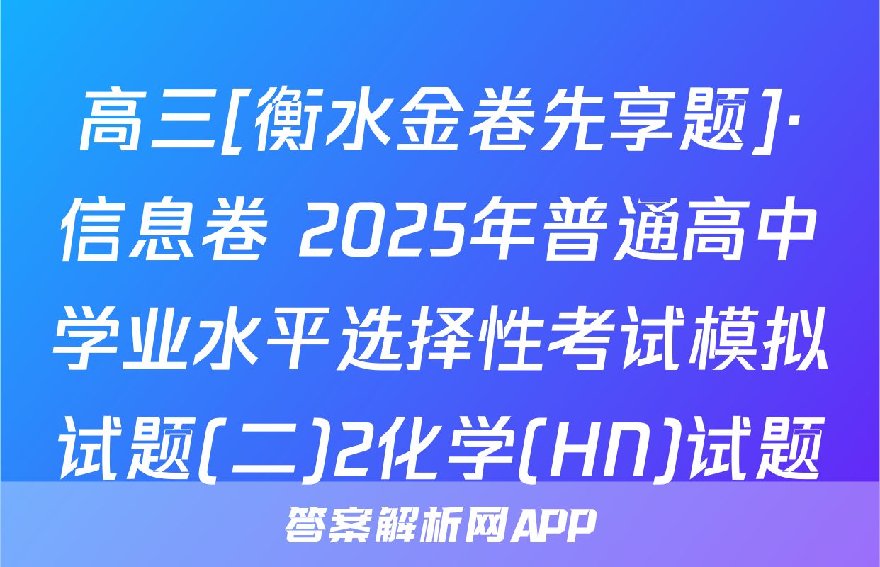 高三[衡水金卷先享题]·信息卷 2025年普通高中学业水平选择性考试模拟试题(二)2化学(HN)试题