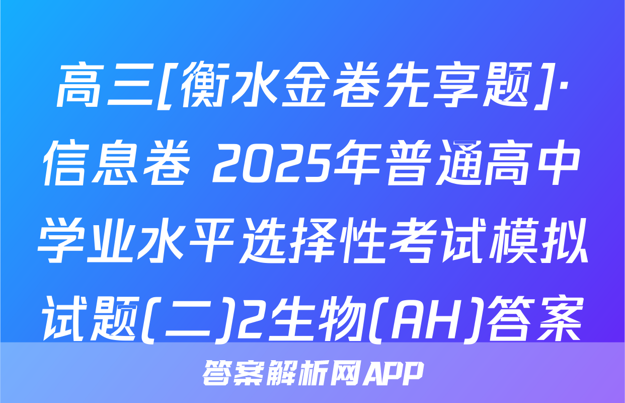 高三[衡水金卷先享题]·信息卷 2025年普通高中学业水平选择性考试模拟试题(二)2生物(AH)答案