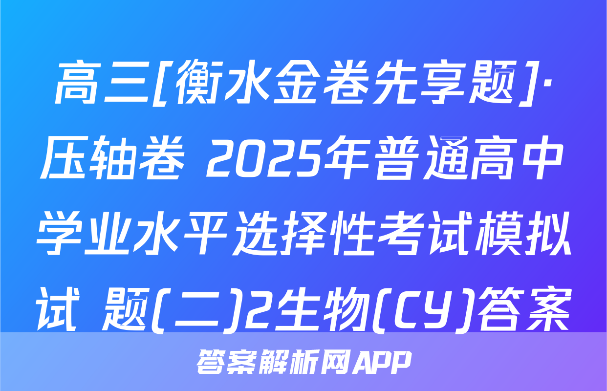 高三[衡水金卷先享题]·压轴卷 2025年普通高中学业水平选择性考试模拟试 题(二)2生物(CY)答案