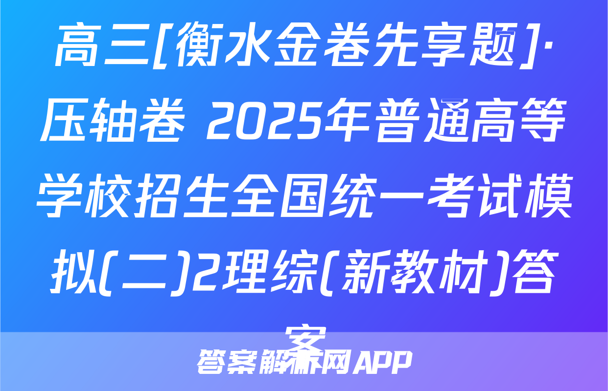 高三[衡水金卷先享题]·压轴卷 2025年普通高等学校招生全国统一考试模拟(二)2理综(新教材)答案