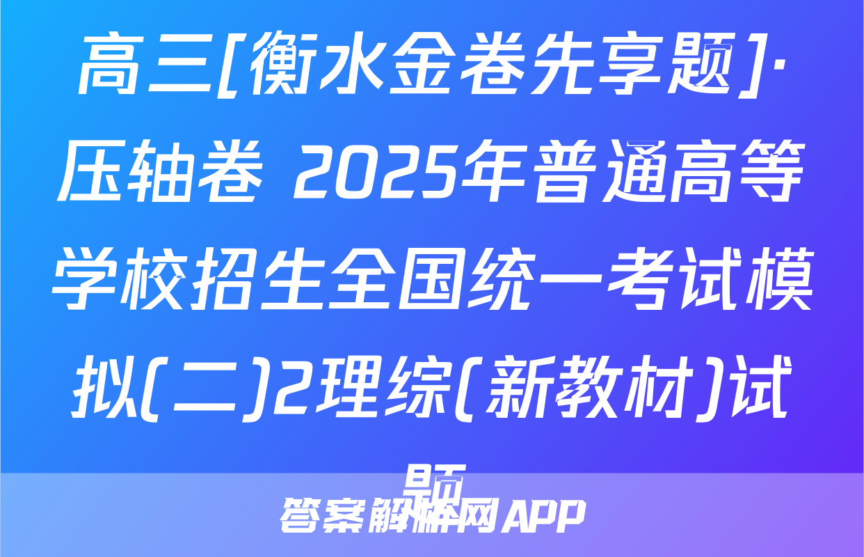 高三[衡水金卷先享题]·压轴卷 2025年普通高等学校招生全国统一考试模拟(二)2理综(新教材)试题