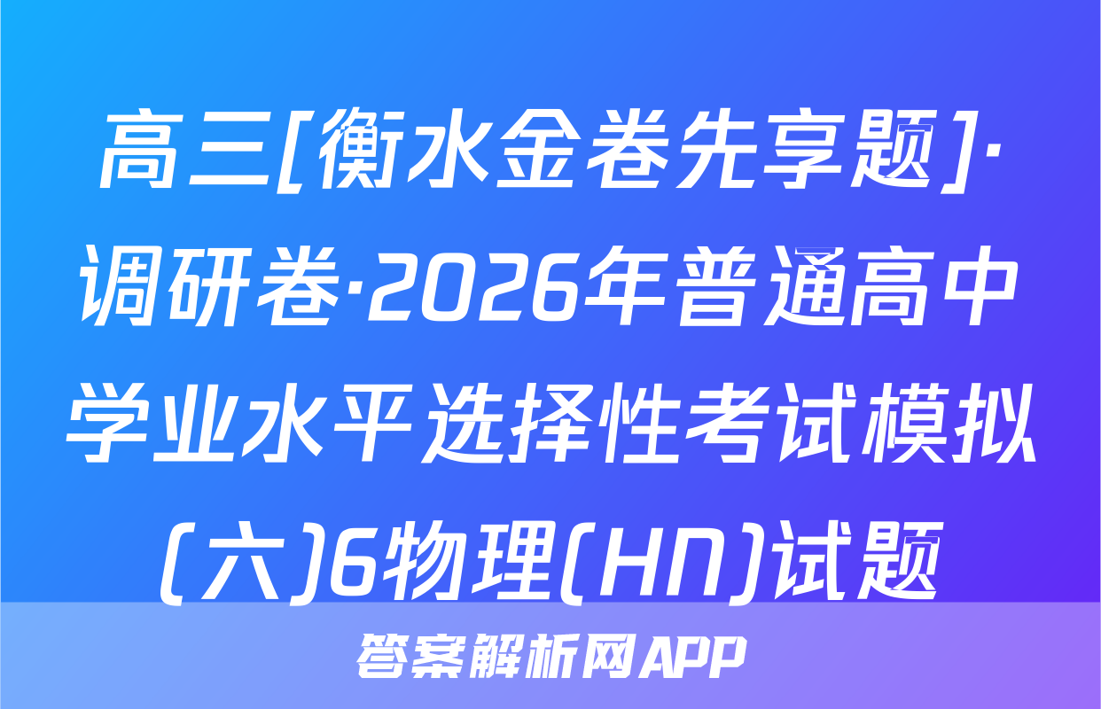 高三[衡水金卷先享题]·调研卷·2026年普通高中学业水平选择性考试模拟(六)6物理(HN)试题