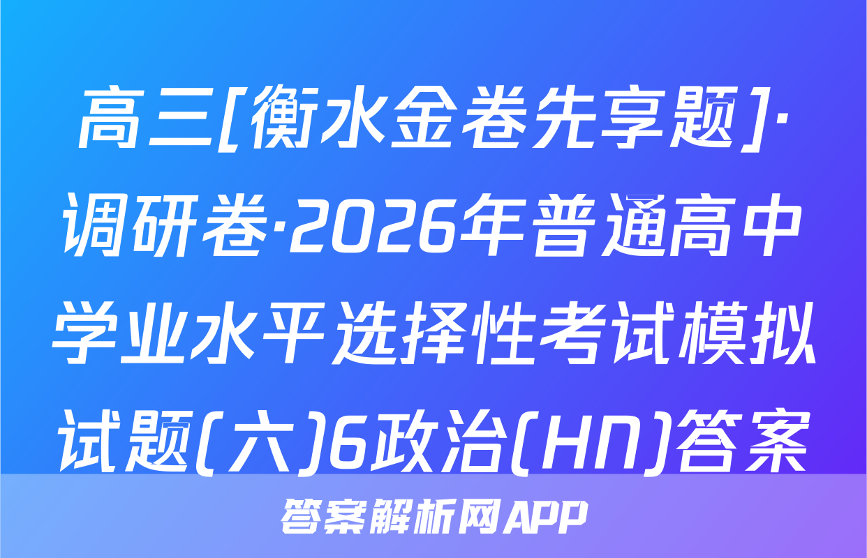 高三[衡水金卷先享题]·调研卷·2026年普通高中学业水平选择性考试模拟试题(六)6政治(HN)答案