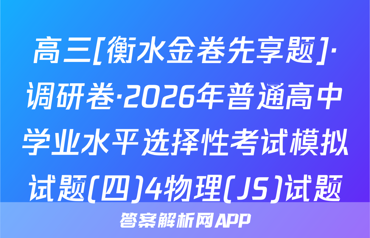 高三[衡水金卷先享题]·调研卷·2026年普通高中学业水平选择性考试模拟试题(四)4物理(JS)试题