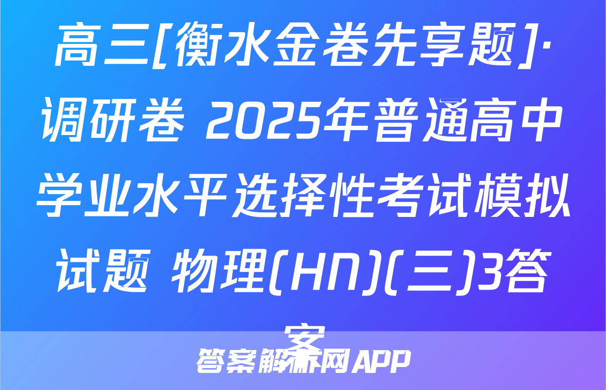 高三[衡水金卷先享题]·调研卷 2025年普通高中学业水平选择性考试模拟试题 物理(HN)(三)3答案