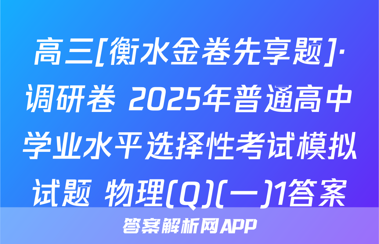 高三[衡水金卷先享题]·调研卷 2025年普通高中学业水平选择性考试模拟试题 物理(Q)(一)1答案