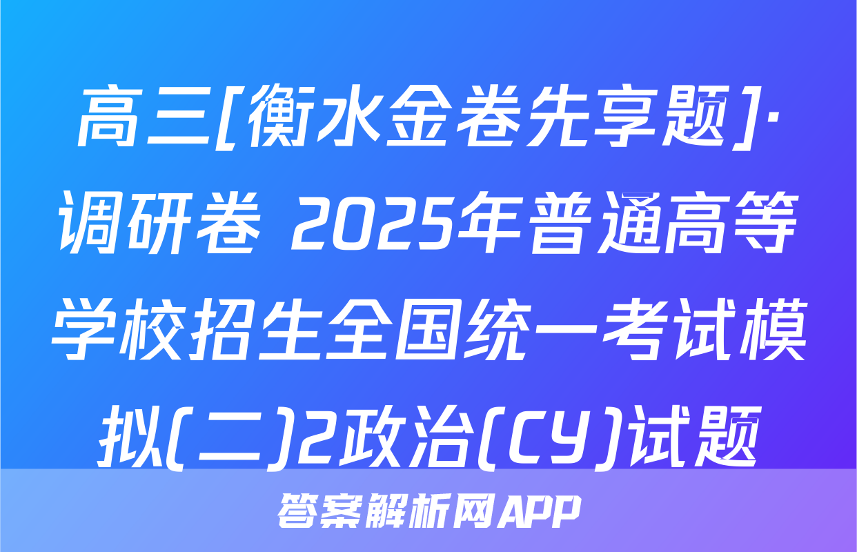 高三[衡水金卷先享题]·调研卷 2025年普通高等学校招生全国统一考试模拟(二)2政治(CY)试题