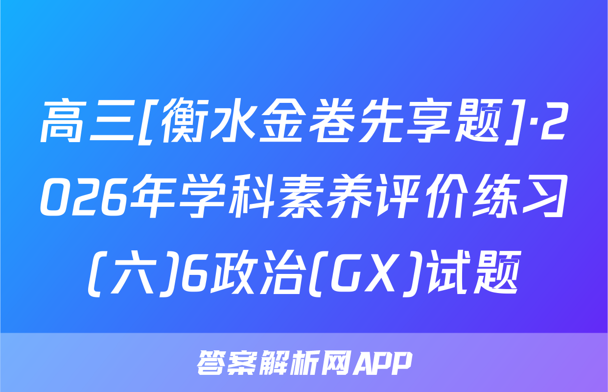 高三[衡水金卷先享题]·2026年学科素养评价练习(六)6政治(GX)试题