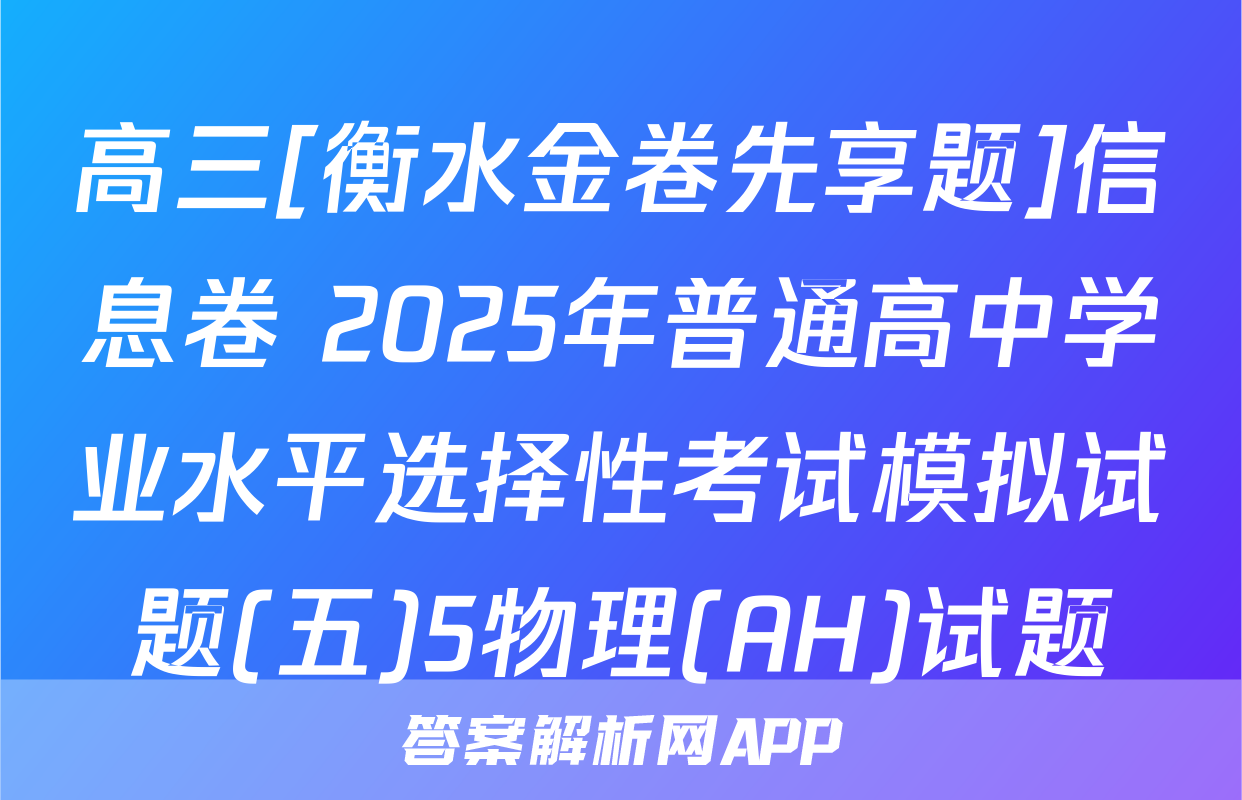 高三[衡水金卷先享题]信息卷 2025年普通高中学业水平选择性考试模拟试题(五)5物理(AH)试题