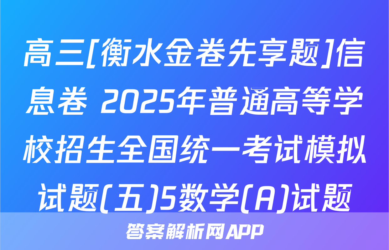 高三[衡水金卷先享题]信息卷 2025年普通高等学校招生全国统一考试模拟试题(五)5数学(A)试题