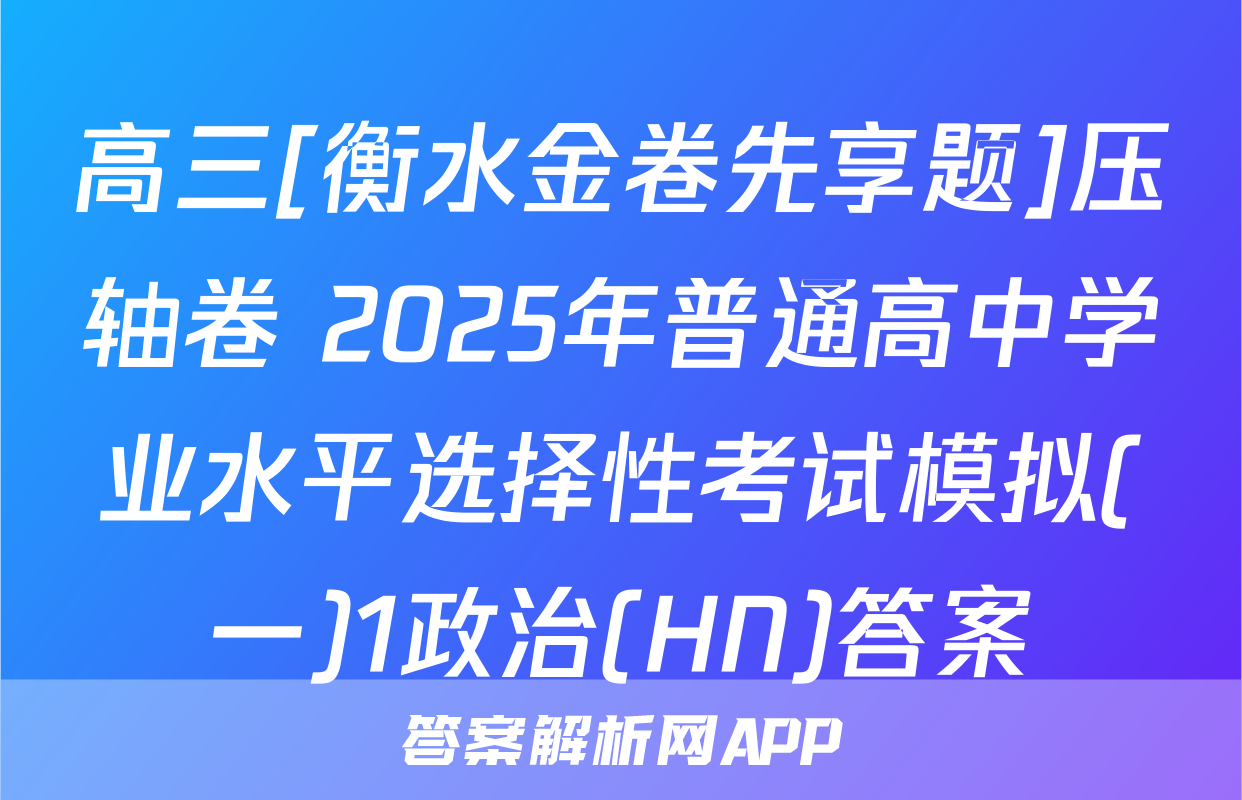 高三[衡水金卷先享题]压轴卷 2025年普通高中学业水平选择性考试模拟(一)1政治(HN)答案
