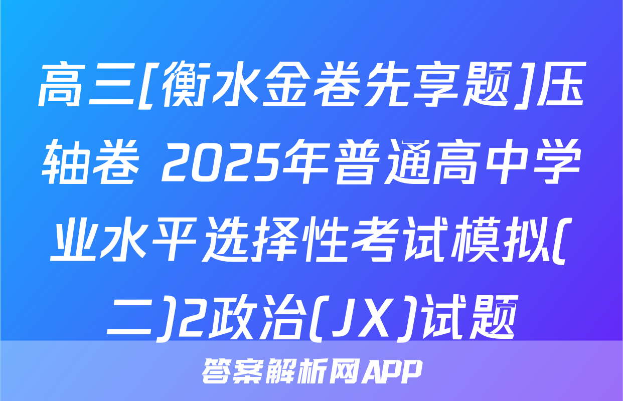 高三[衡水金卷先享题]压轴卷 2025年普通高中学业水平选择性考试模拟(二)2政治(JX)试题