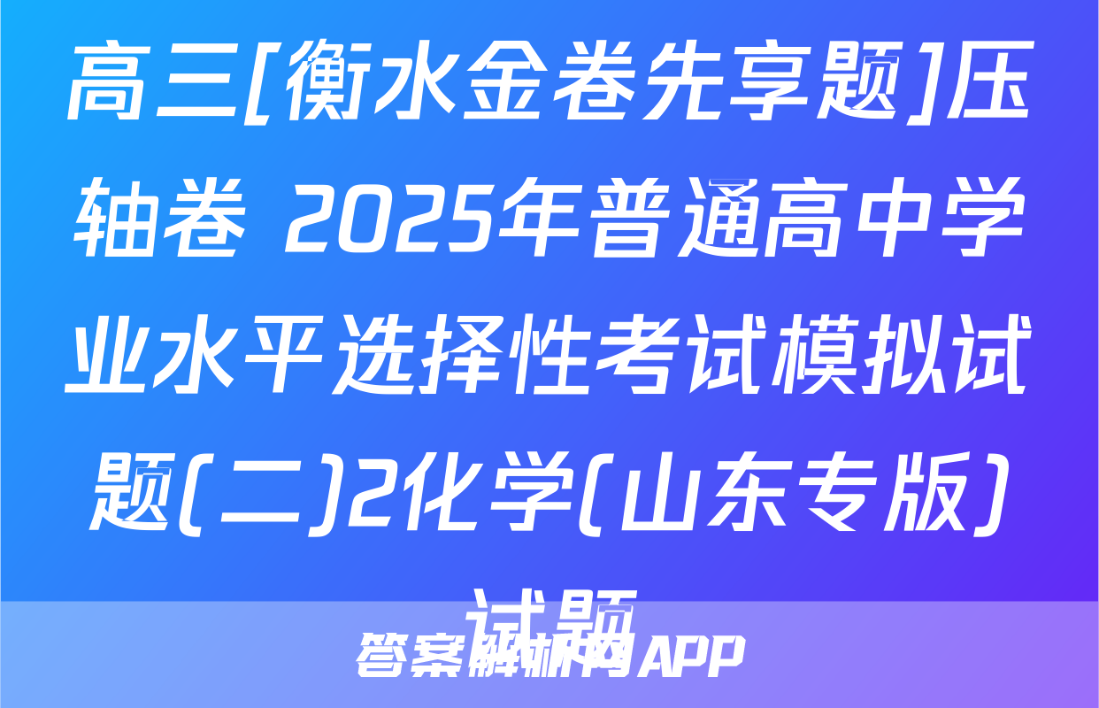 高三[衡水金卷先享题]压轴卷 2025年普通高中学业水平选择性考试模拟试题(二)2化学(山东专版)试题