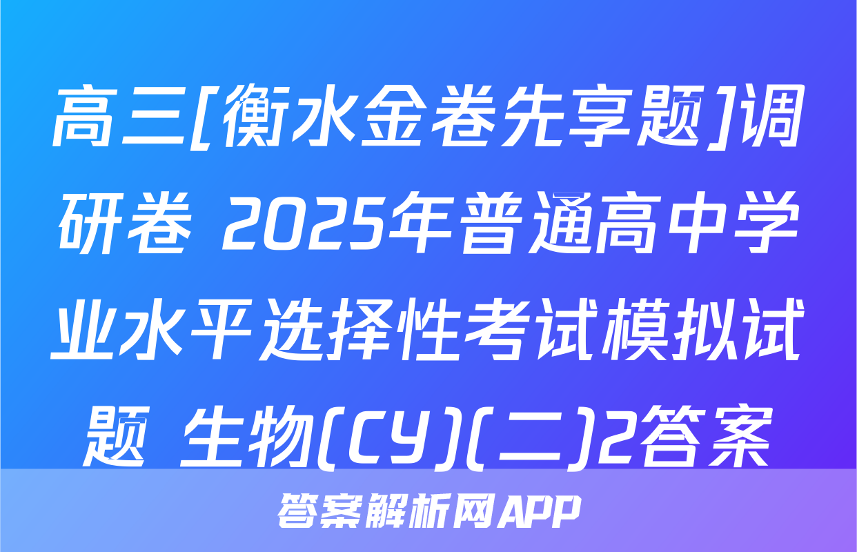 高三[衡水金卷先享题]调研卷 2025年普通高中学业水平选择性考试模拟试题 生物(CY)(二)2答案